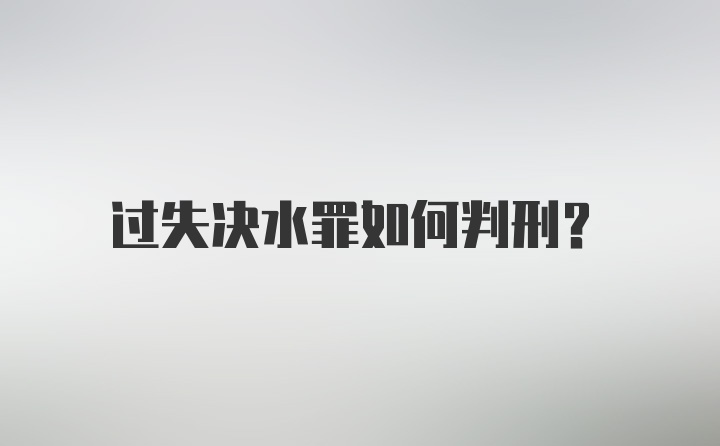 过失决水罪如何判刑？