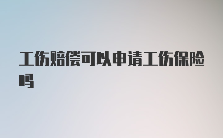 工伤赔偿可以申请工伤保险吗