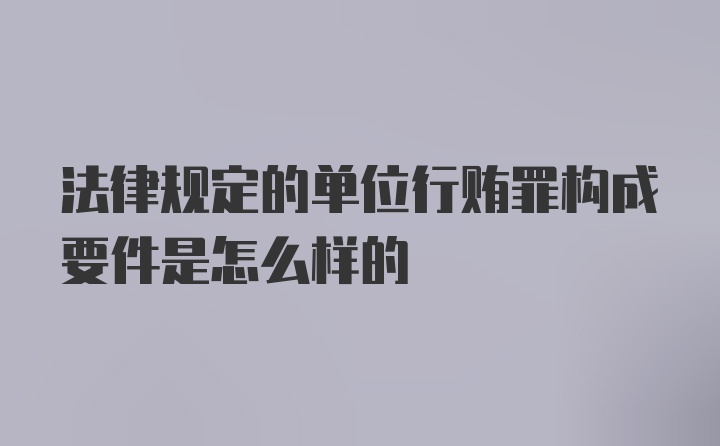 法律规定的单位行贿罪构成要件是怎么样的