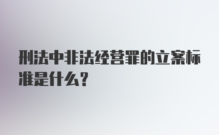 刑法中非法经营罪的立案标准是什么？