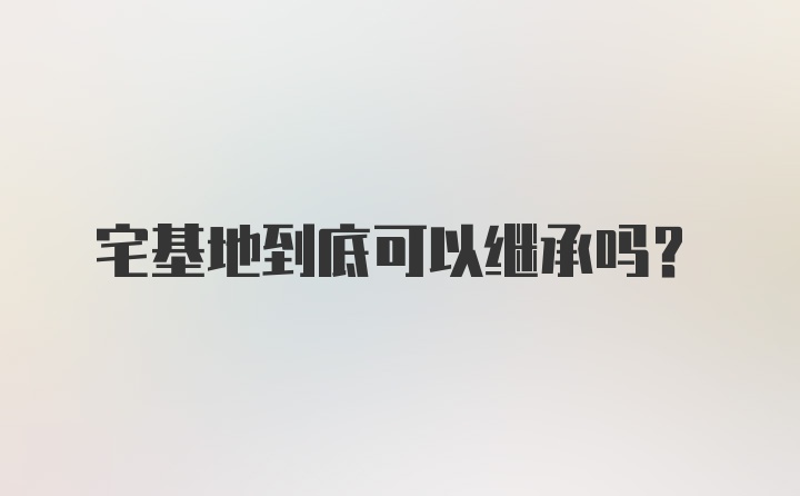 宅基地到底可以继承吗？