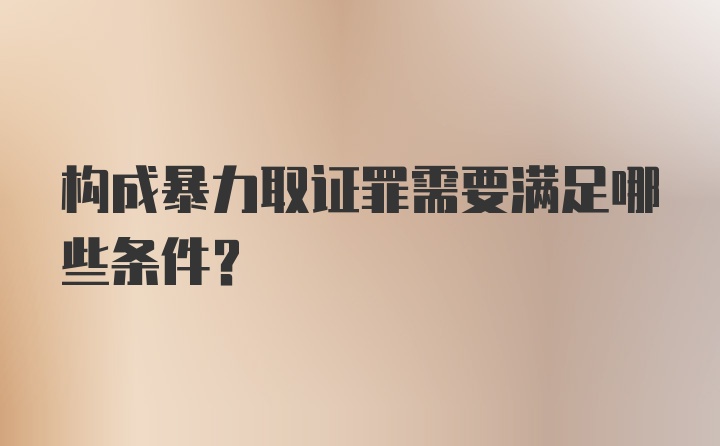 构成暴力取证罪需要满足哪些条件?