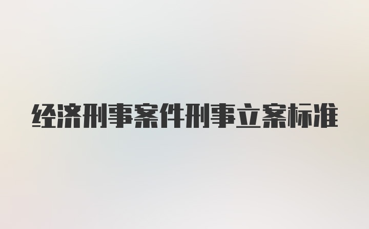 经济刑事案件刑事立案标准