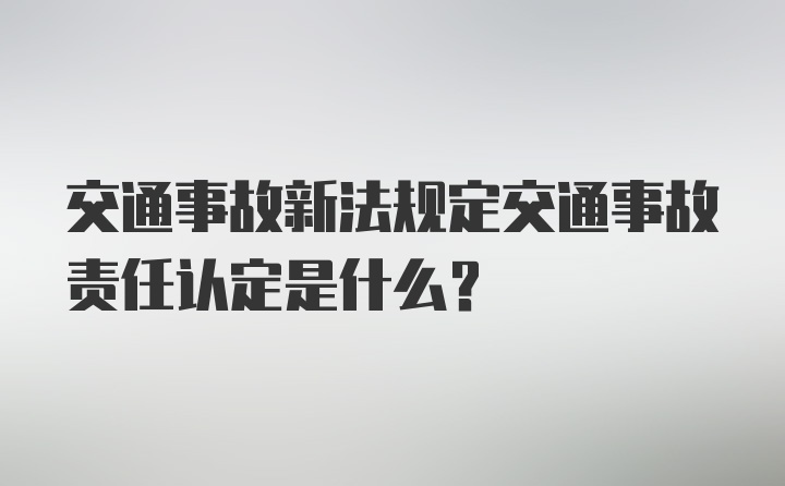 交通事故新法规定交通事故责任认定是什么？