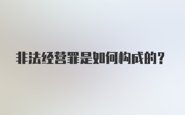 非法经营罪是如何构成的?