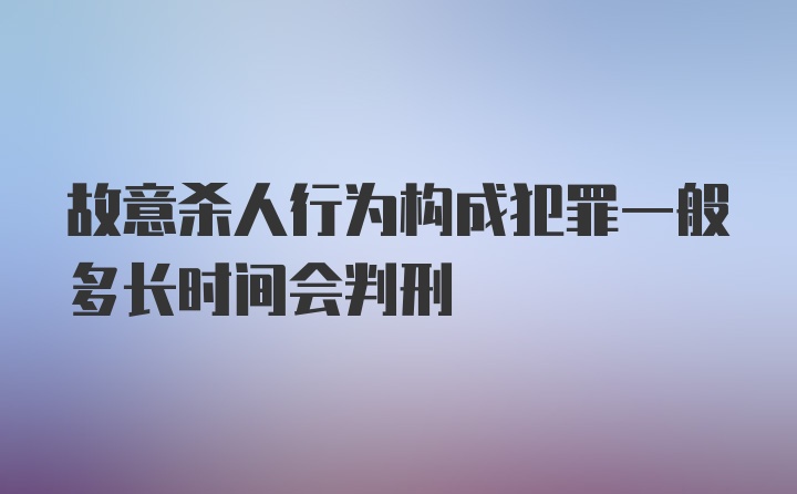 故意杀人行为构成犯罪一般多长时间会判刑