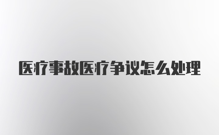 医疗事故医疗争议怎么处理