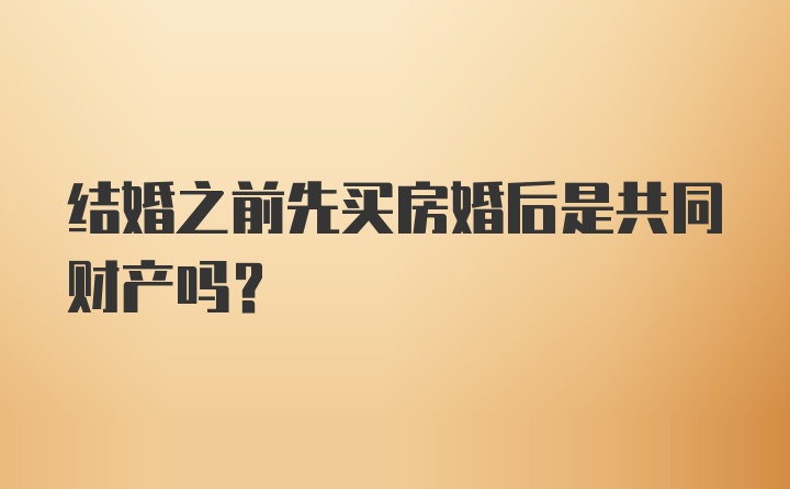 结婚之前先买房婚后是共同财产吗？