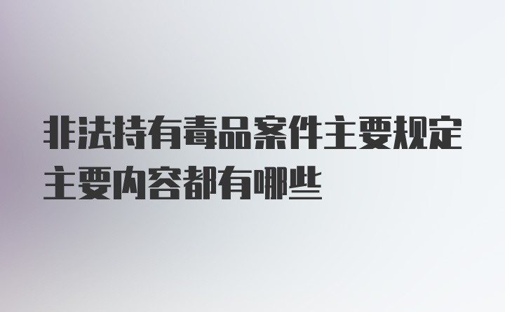 非法持有毒品案件主要规定主要内容都有哪些