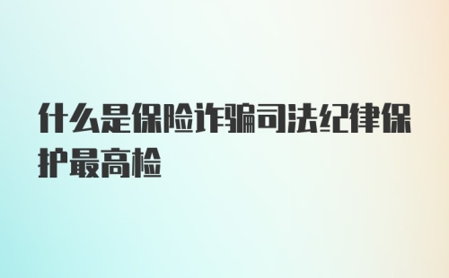 什么是保险诈骗司法纪律保护最高检