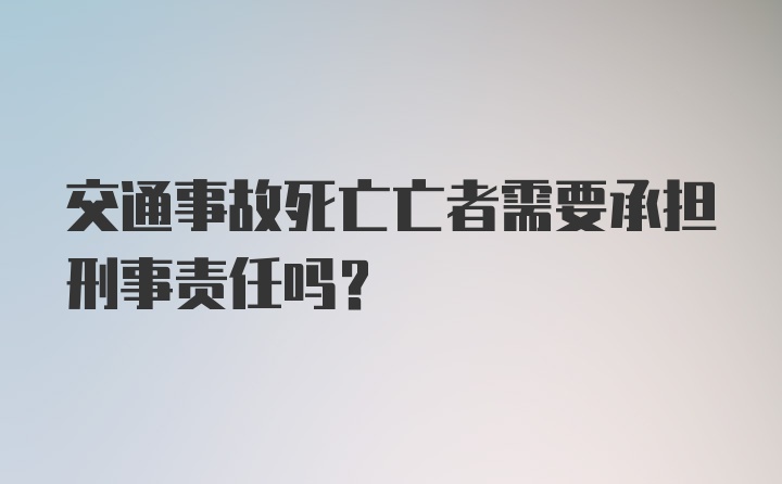 交通事故死亡亡者需要承担刑事责任吗？