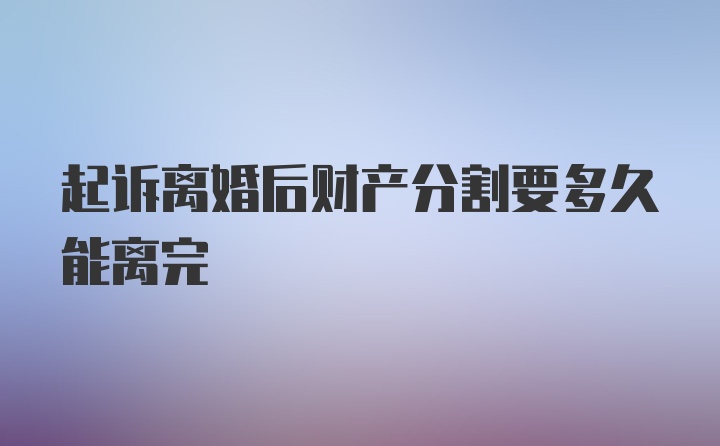 起诉离婚后财产分割要多久能离完