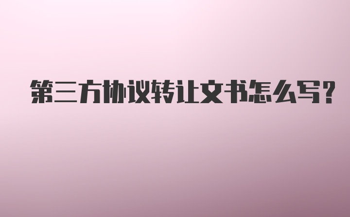 第三方协议转让文书怎么写？