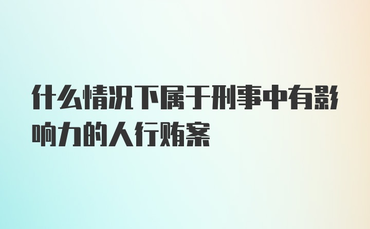 什么情况下属于刑事中有影响力的人行贿案