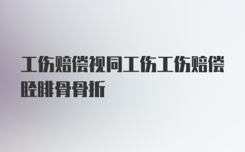 工伤赔偿视同工伤工伤赔偿胫腓骨骨折