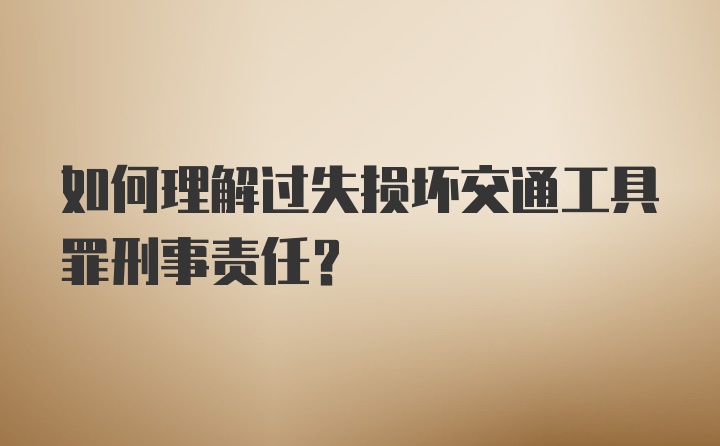 如何理解过失损坏交通工具罪刑事责任？