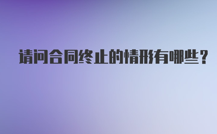 请问合同终止的情形有哪些？