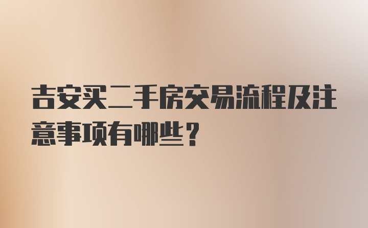 吉安买二手房交易流程及注意事项有哪些？