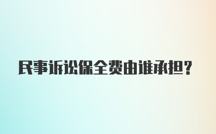 民事诉讼保全费由谁承担？