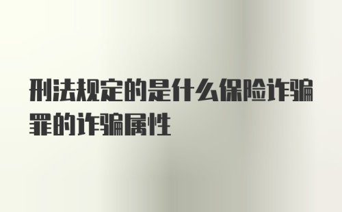 刑法规定的是什么保险诈骗罪的诈骗属性