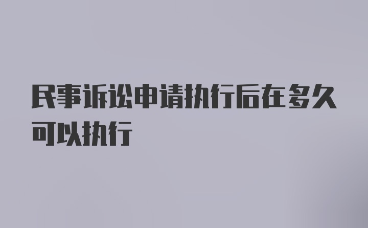 民事诉讼申请执行后在多久可以执行