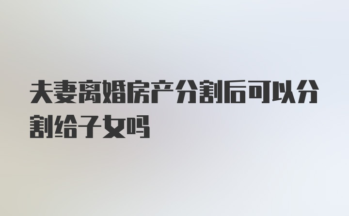 夫妻离婚房产分割后可以分割给子女吗