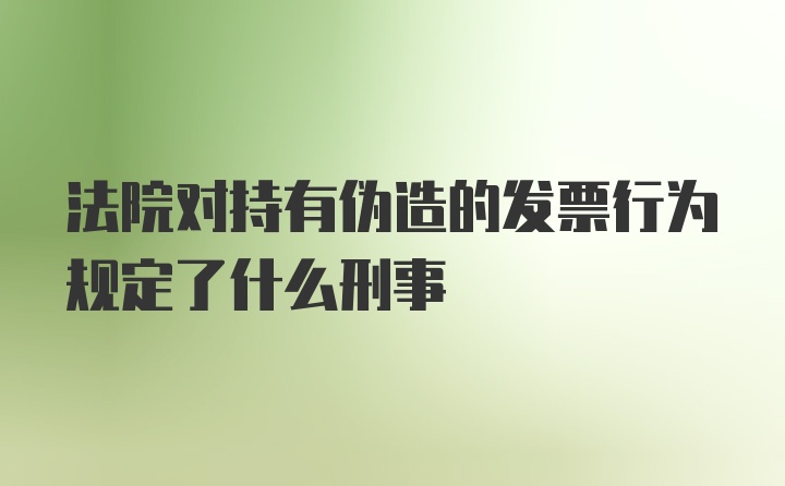 法院对持有伪造的发票行为规定了什么刑事