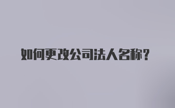 如何更改公司法人名称？