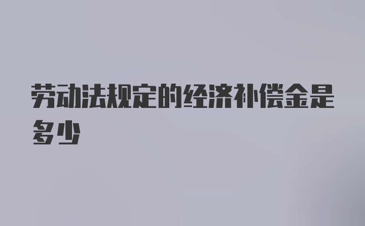 劳动法规定的经济补偿金是多少