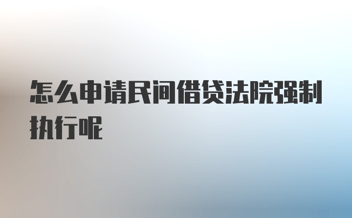 怎么申请民间借贷法院强制执行呢