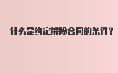 什么是约定解除合同的条件?