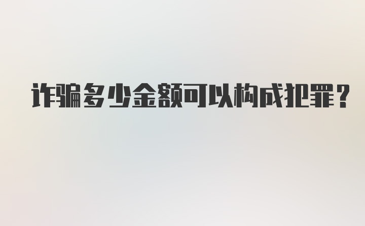 诈骗多少金额可以构成犯罪？