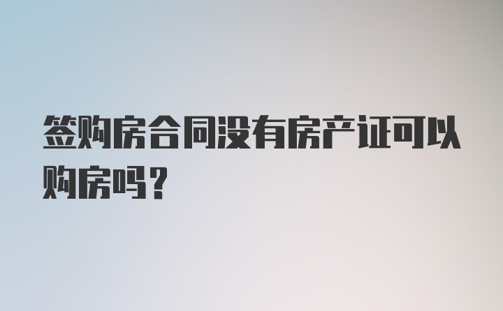 签购房合同没有房产证可以购房吗?