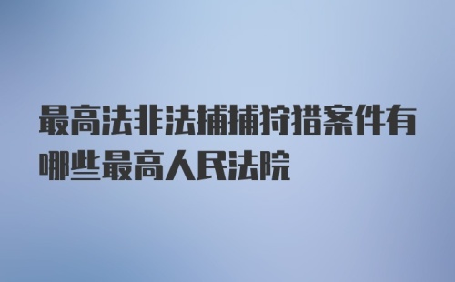 最高法非法捕捕狩猎案件有哪些最高人民法院