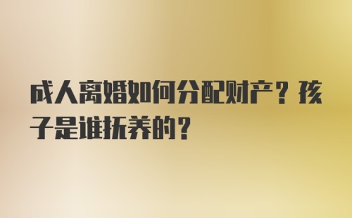 成人离婚如何分配财产？孩子是谁抚养的？