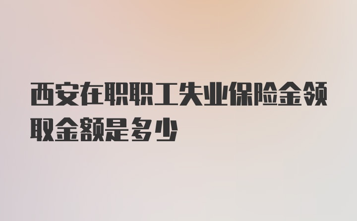 西安在职职工失业保险金领取金额是多少