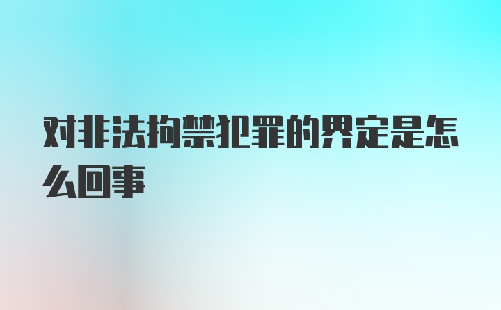 对非法拘禁犯罪的界定是怎么回事