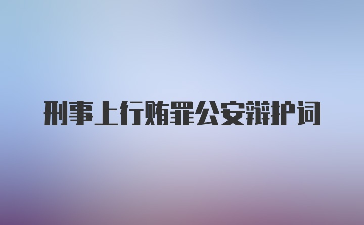 刑事上行贿罪公安辩护词