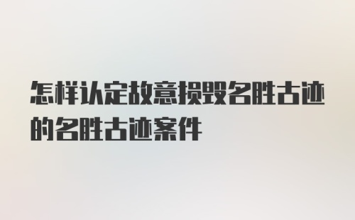 怎样认定故意损毁名胜古迹的名胜古迹案件