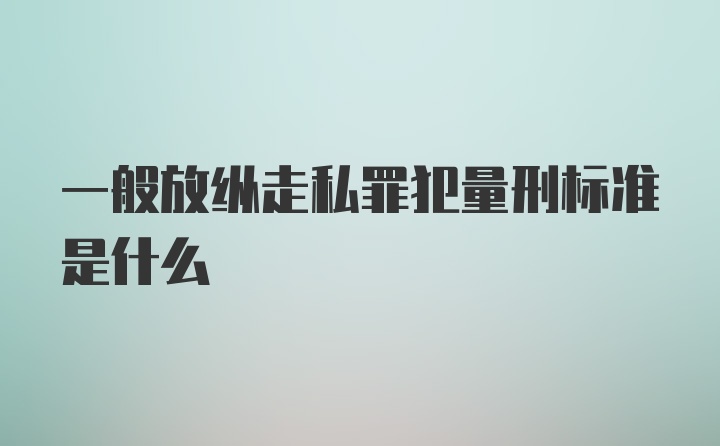 一般放纵走私罪犯量刑标准是什么