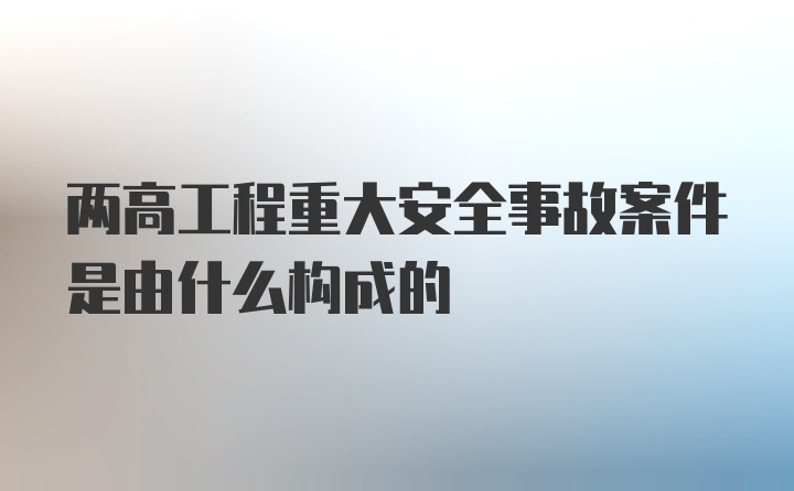 两高工程重大安全事故案件是由什么构成的