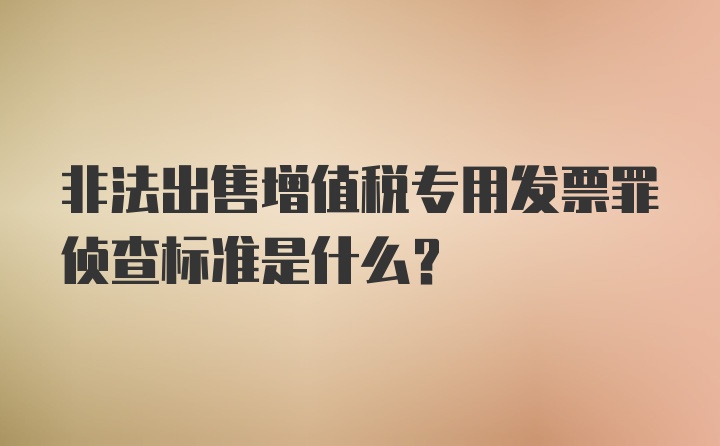 非法出售增值税专用发票罪侦查标准是什么？