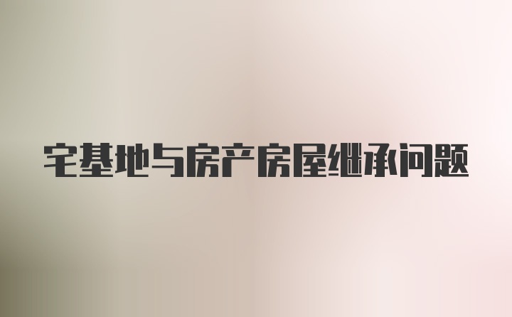 宅基地与房产房屋继承问题