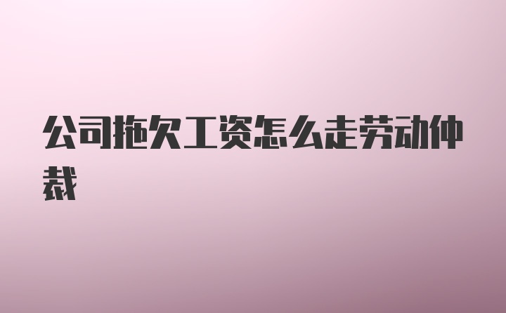 公司拖欠工资怎么走劳动仲裁