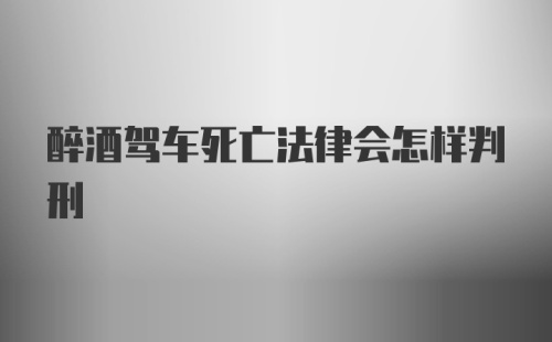 醉酒驾车死亡法律会怎样判刑