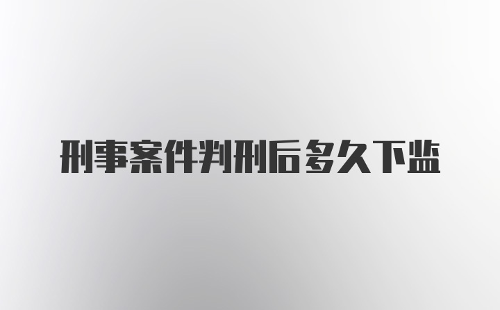 刑事案件判刑后多久下监