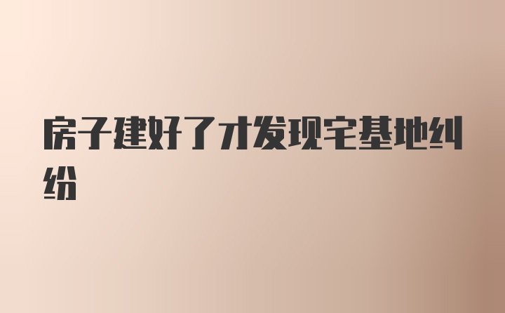 房子建好了才发现宅基地纠纷