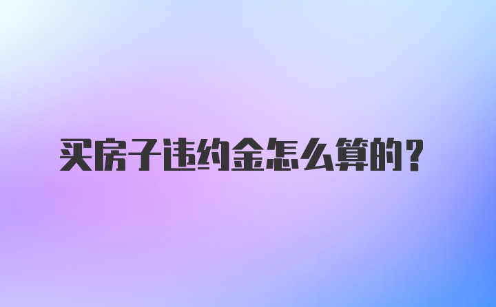 买房子违约金怎么算的？