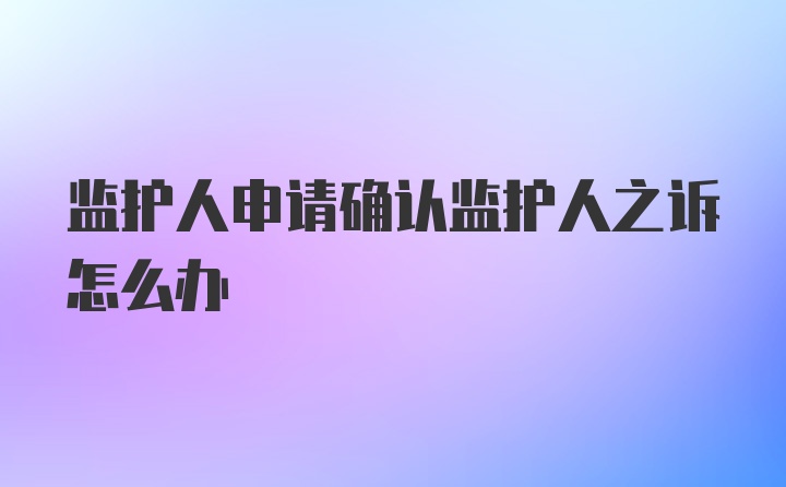 监护人申请确认监护人之诉怎么办