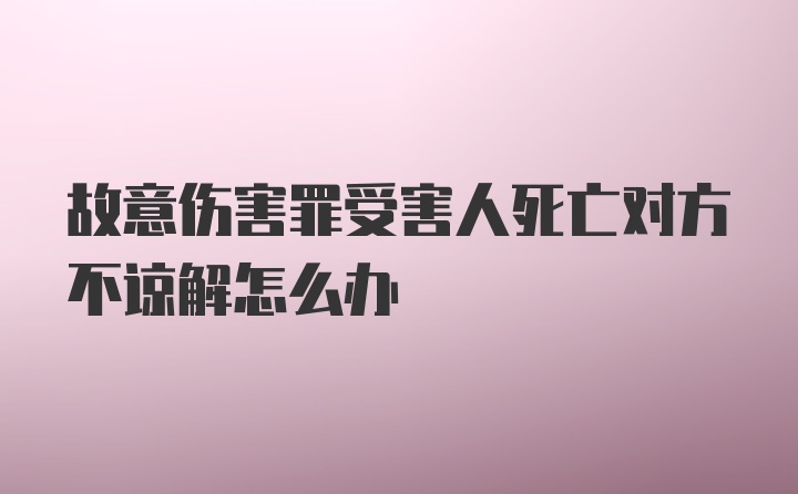 故意伤害罪受害人死亡对方不谅解怎么办